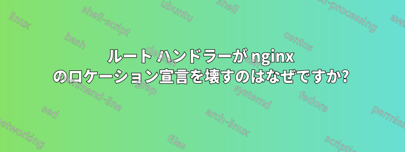 ルート ハンドラーが nginx のロケーション宣言を壊すのはなぜですか?