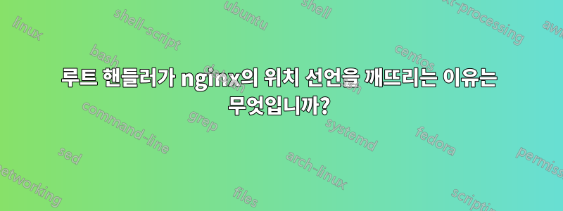 루트 핸들러가 nginx의 위치 선언을 깨뜨리는 이유는 무엇입니까?