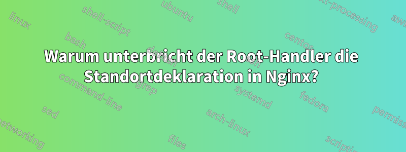 Warum unterbricht der Root-Handler die Standortdeklaration in Nginx?