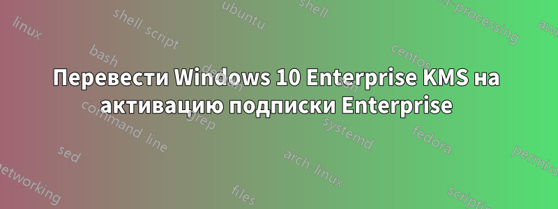 Перевести Windows 10 Enterprise KMS на активацию подписки Enterprise