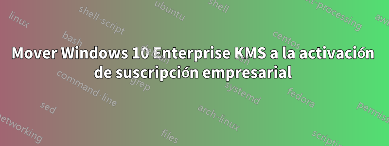 Mover Windows 10 Enterprise KMS a la activación de suscripción empresarial