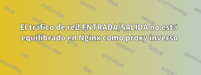 El tráfico de red ENTRADA/SALIDA no está equilibrado en Nginx como proxy inverso