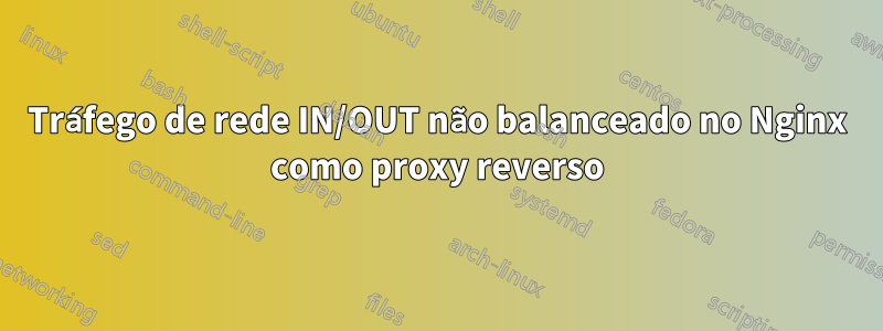 Tráfego de rede IN/OUT não balanceado no Nginx como proxy reverso