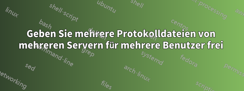 Geben Sie mehrere Protokolldateien von mehreren Servern für mehrere Benutzer frei