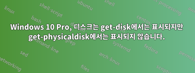 Windows 10 Pro, 디스크는 get-disk에서는 표시되지만 get-physicaldisk에서는 표시되지 않습니다.