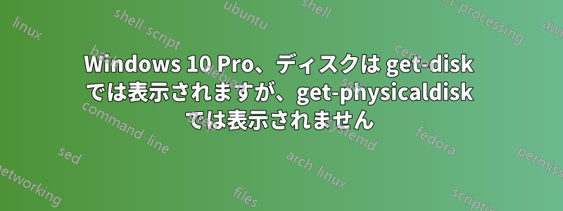 Windows 10 Pro、ディスクは get-disk では表示されますが、get-physicaldisk では表示されません