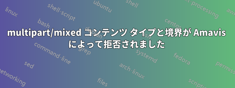 multipart/mixed コンテンツ タイプと境界が Amavis によって拒否されました
