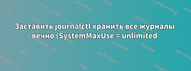 Заставить journalctl хранить все журналы вечно (SystemMaxUse = unlimited)