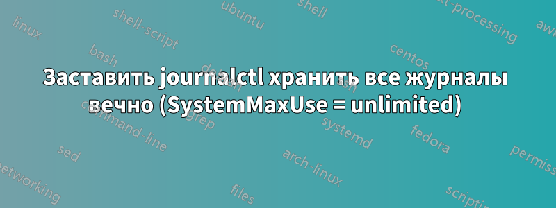 Заставить journalctl хранить все журналы вечно (SystemMaxUse = unlimited)