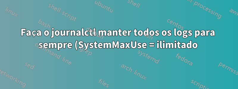 Faça o journalctl manter todos os logs para sempre (SystemMaxUse = ilimitado)