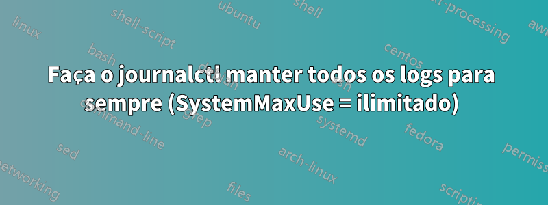 Faça o journalctl manter todos os logs para sempre (SystemMaxUse = ilimitado)