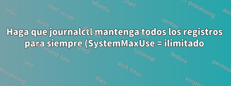 Haga que journalctl mantenga todos los registros para siempre (SystemMaxUse = ilimitado)