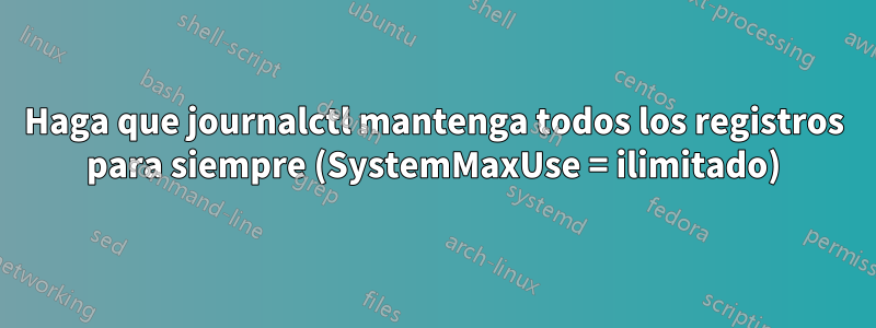 Haga que journalctl mantenga todos los registros para siempre (SystemMaxUse = ilimitado)