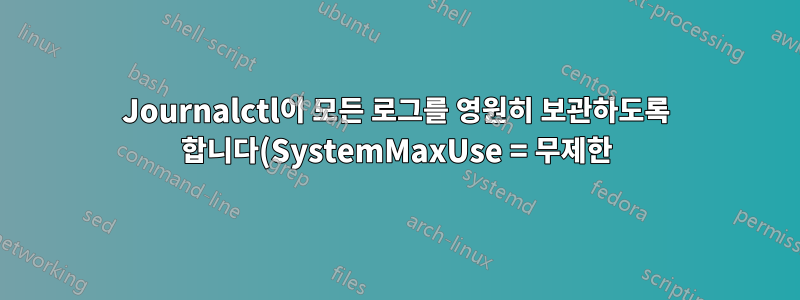 Journalctl이 모든 로그를 영원히 보관하도록 합니다(SystemMaxUse = 무제한).