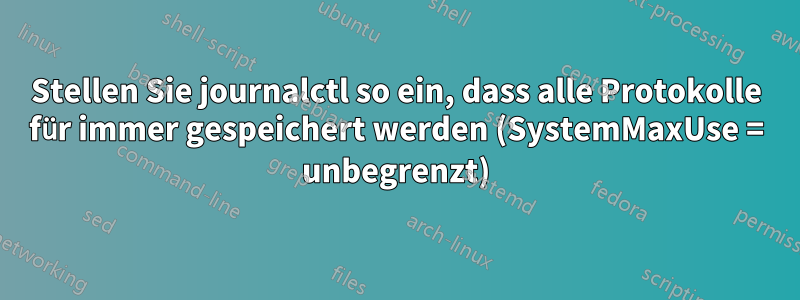 Stellen Sie journalctl so ein, dass alle Protokolle für immer gespeichert werden (SystemMaxUse = unbegrenzt)