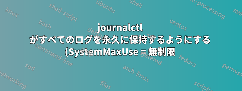 journalctl がすべてのログを永久に保持するようにする (SystemMaxUse = 無制限)