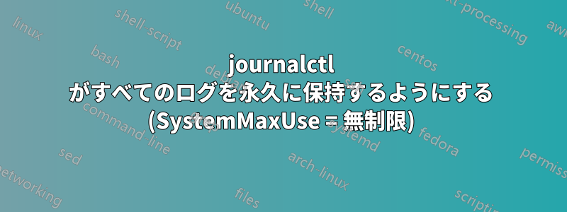 journalctl がすべてのログを永久に保持するようにする (SystemMaxUse = 無制限)