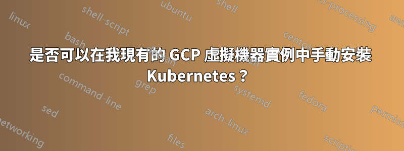 是否可以在我現有的 GCP 虛擬機器實例中手動安裝 Kubernetes？ 