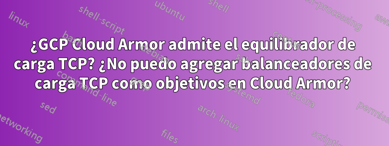 ¿GCP Cloud Armor admite el equilibrador de carga TCP? ¿No puedo agregar balanceadores de carga TCP como objetivos en Cloud Armor?