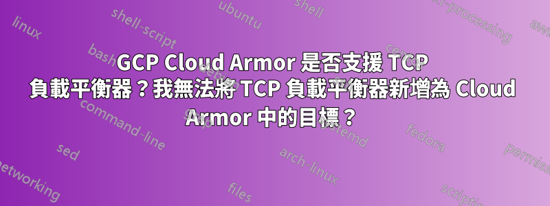 GCP Cloud Armor 是否支援 TCP 負載平衡器？我無法將 TCP 負載平衡器新增為 Cloud Armor 中的目標？