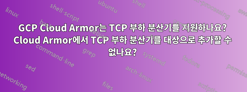 GCP Cloud Armor는 TCP 부하 분산기를 지원하나요? Cloud Armor에서 TCP 부하 분산기를 대상으로 추가할 수 없나요?