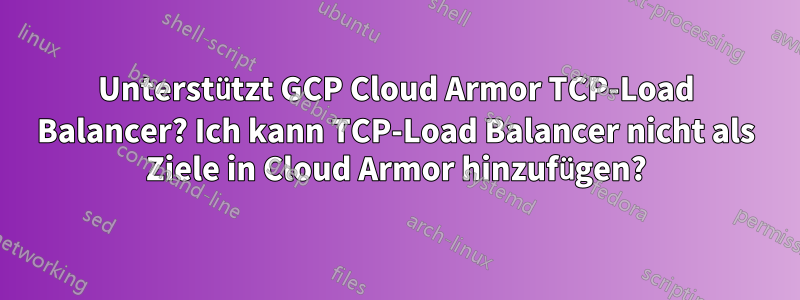 Unterstützt GCP Cloud Armor TCP-Load Balancer? Ich kann TCP-Load Balancer nicht als Ziele in Cloud Armor hinzufügen?
