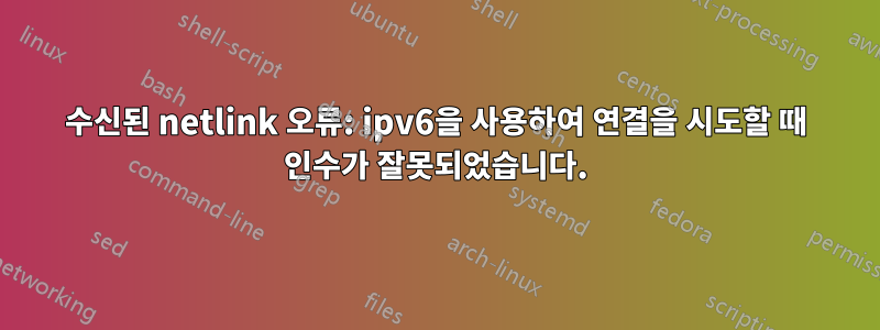 수신된 netlink 오류: ipv6을 사용하여 연결을 시도할 때 인수가 잘못되었습니다.