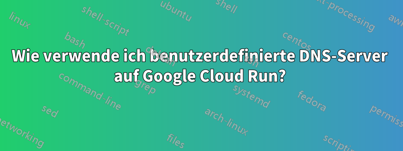 Wie verwende ich benutzerdefinierte DNS-Server auf Google Cloud Run?