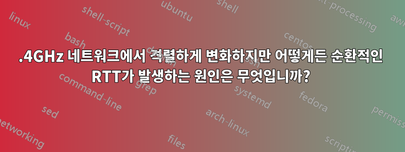 2.4GHz 네트워크에서 격렬하게 변화하지만 어떻게든 순환적인 RTT가 발생하는 원인은 무엇입니까?