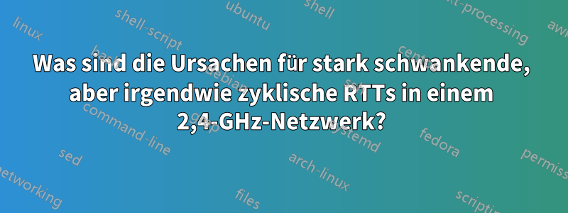 Was sind die Ursachen für stark schwankende, aber irgendwie zyklische RTTs in einem 2,4-GHz-Netzwerk?