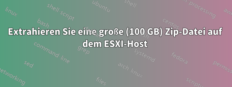 Extrahieren Sie eine große (100 GB) Zip-Datei auf dem ESXI-Host