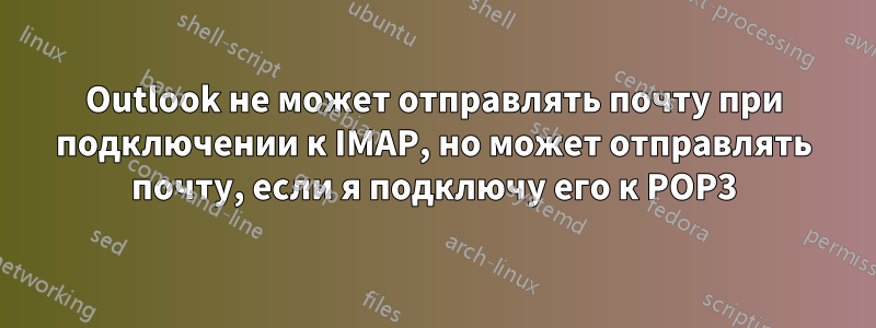 Outlook не может отправлять почту при подключении к IMAP, но может отправлять почту, если я подключу его к POP3