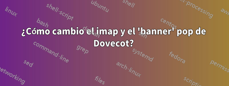 ¿Cómo cambio el imap y el 'banner' pop de Dovecot?