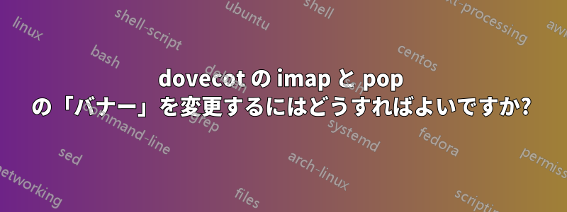 dovecot の imap と pop の「バナー」を変更するにはどうすればよいですか?