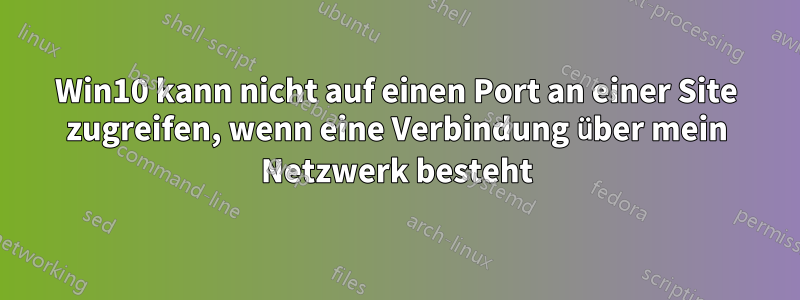 Win10 kann nicht auf einen Port an einer Site zugreifen, wenn eine Verbindung über mein Netzwerk besteht