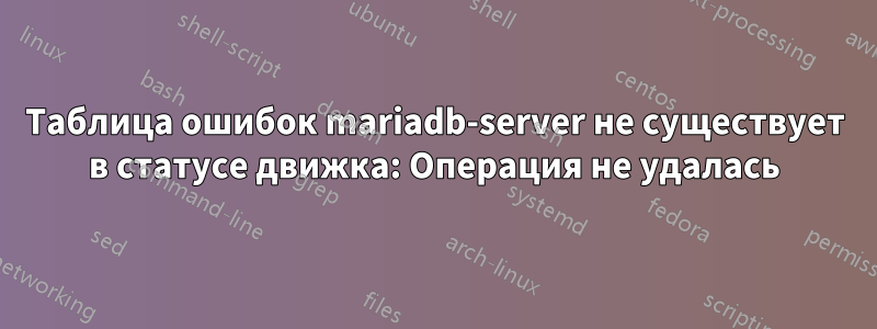Таблица ошибок mariadb-server не существует в статусе движка: Операция не удалась