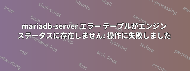 mariadb-server エラー テーブルがエンジン ステータスに存在しません: 操作に失敗しました