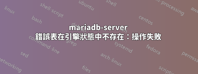 mariadb-server 錯誤表在引擎狀態中不存在：操作失敗