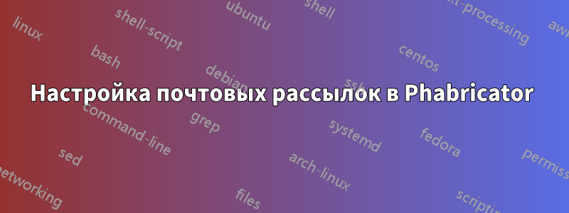 Настройка почтовых рассылок в Phabricator
