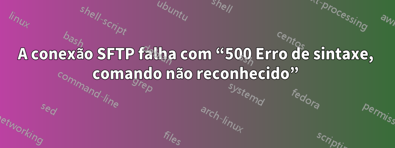 A conexão SFTP falha com “500 Erro de sintaxe, comando não reconhecido”