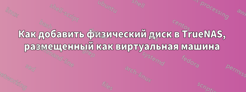 Как добавить физический диск в TrueNAS, размещенный как виртуальная машина