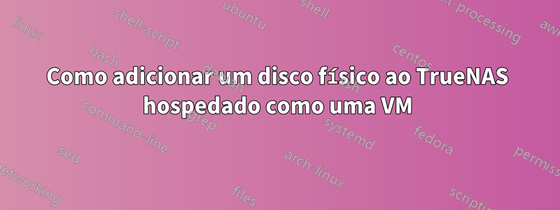 Como adicionar um disco físico ao TrueNAS hospedado como uma VM