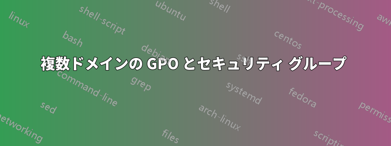 複数ドメインの GPO とセキュリティ グループ