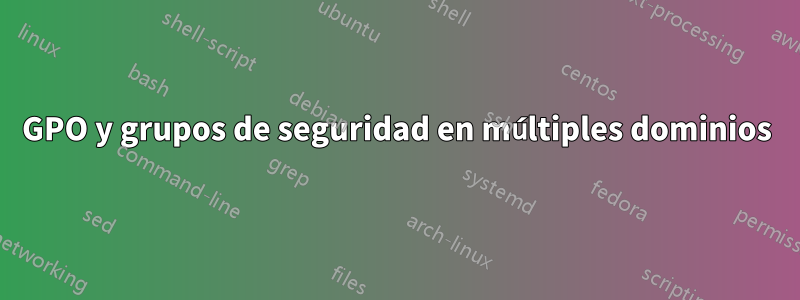 GPO y grupos de seguridad en múltiples dominios