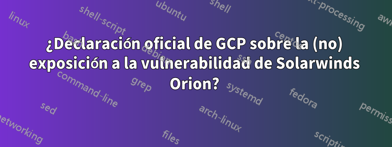 ¿Declaración oficial de GCP sobre la (no) exposición a la vulnerabilidad de Solarwinds Orion?