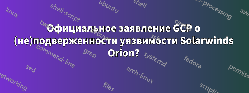 Официальное заявление GCP о (не)подверженности уязвимости Solarwinds Orion?