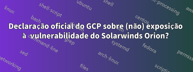 Declaração oficial do GCP sobre (não) exposição à vulnerabilidade do Solarwinds Orion?