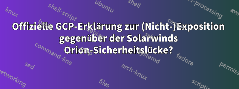 Offizielle GCP-Erklärung zur (Nicht-)Exposition gegenüber der Solarwinds Orion-Sicherheitslücke?