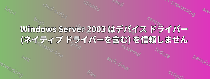 Windows Server 2003 はデバイス ドライバー (ネイティブ ドライバーを含む) を信頼しません