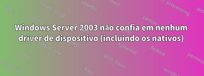 Windows Server 2003 não confia em nenhum driver de dispositivo (incluindo os nativos)